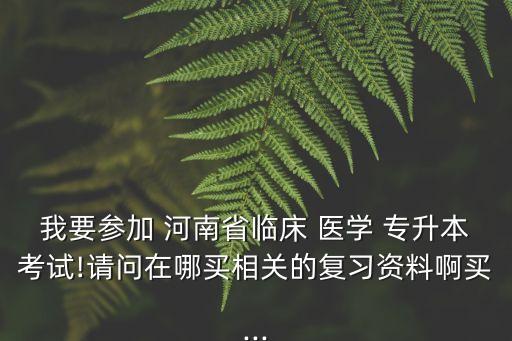 我要參加 河南省臨床 醫(yī)學(xué) 專升本考試!請(qǐng)問在哪買相關(guān)的復(fù)習(xí)資料啊買...