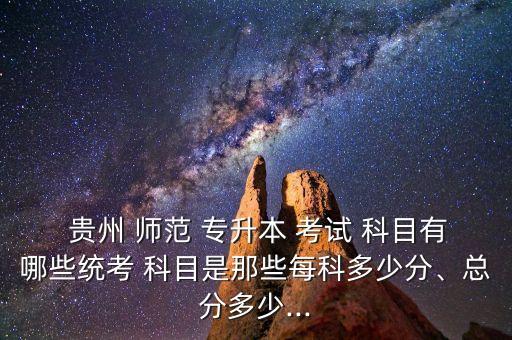  貴州 師范 專升本 考試 科目有哪些統(tǒng)考 科目是那些每科多少分、總分多少...
