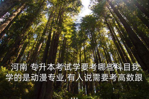  河南 專升本考試學(xué)要考哪些科目我學(xué)的是動(dòng)漫專業(yè),有人說需要考高數(shù)跟...