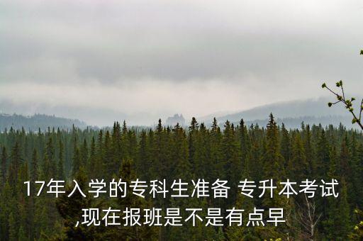 17年入學(xué)的?？粕鷾?zhǔn)備 專升本考試,現(xiàn)在報(bào)班是不是有點(diǎn)早