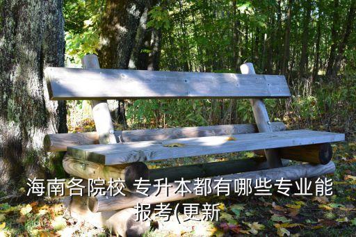  海南各院校 專升本都有哪些專業(yè)能報(bào)考(更新