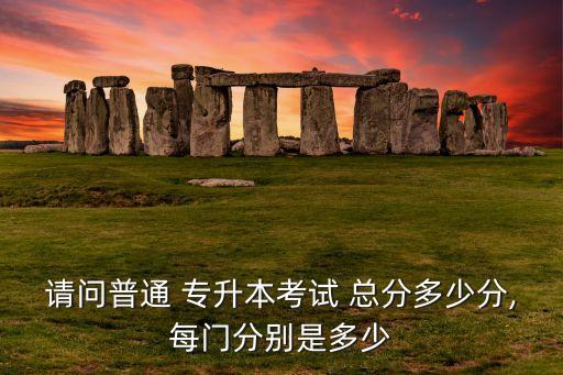 請(qǐng)問普通 專升本考試 總分多少分,每門分別是多少