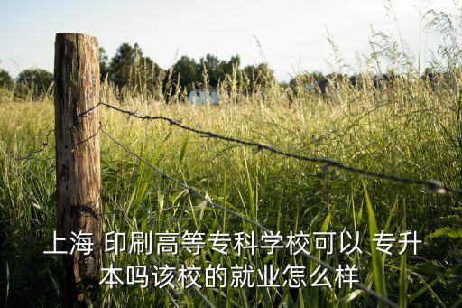  上海 印刷高等專(zhuān)科學(xué)?？梢?專(zhuān)升本嗎該校的就業(yè)怎么樣