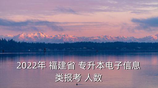 2022年 福建省 專升本電子信息類報(bào)考 人數(shù)