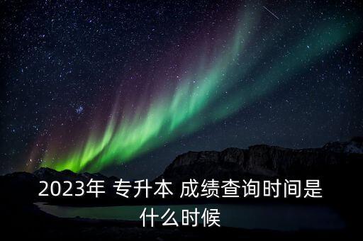 浙江省專升本什么時候出成績,2022年浙江省專升本成績