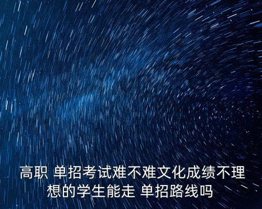  高職 單招考試難不難文化成績不理想的學生能走 單招路線嗎