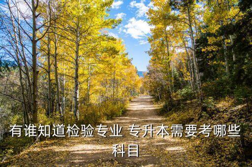 有誰知道檢驗(yàn)專業(yè) 專升本需要考哪些科目