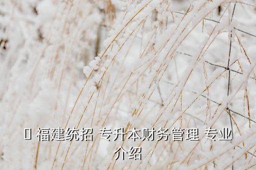 ? 福建統(tǒng)招 專升本財務管理 專業(yè)介紹