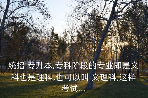 統(tǒng)招 專升本,專科階段的專業(yè)即是文科也是理科,也可以叫 文理科,這樣考試...