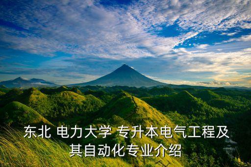  東北 電力大學(xué) 專升本電氣工程及其自動化專業(yè)介紹