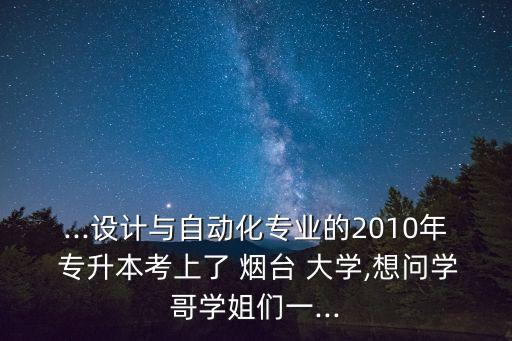 ...設(shè)計與自動化專業(yè)的2010年 專升本考上了 煙臺 大學(xué),想問學(xué)哥學(xué)姐們一...