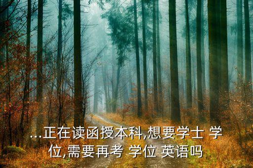 ...正在讀函授本科,想要學(xué)士 學(xué)位,需要再考 學(xué)位 英語嗎