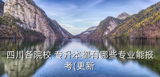 四川各院校 專升本都有哪些專業(yè)能報(bào)考(更新