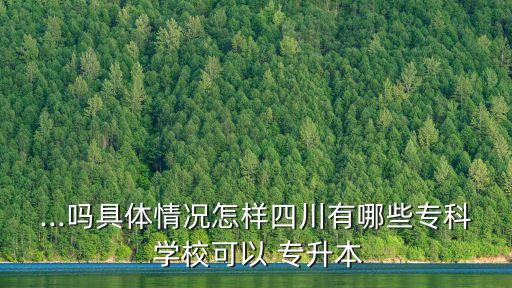 ...嗎具體情況怎樣四川有哪些專科 學?？梢?專升本