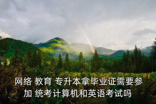  網(wǎng)絡(luò) 教育 專升本拿畢業(yè)證需要參加 統(tǒng)考計(jì)算機(jī)和英語考試嗎