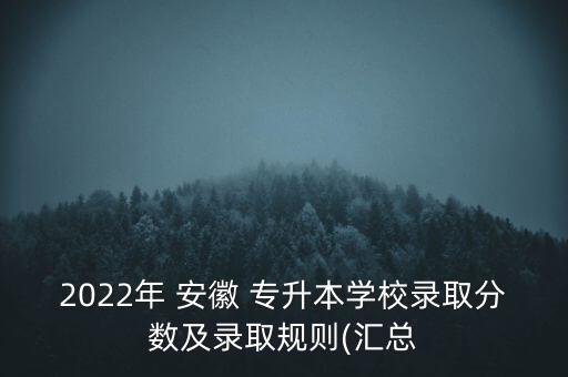 2022年 安徽 專升本學(xué)校錄取分?jǐn)?shù)及錄取規(guī)則(匯總