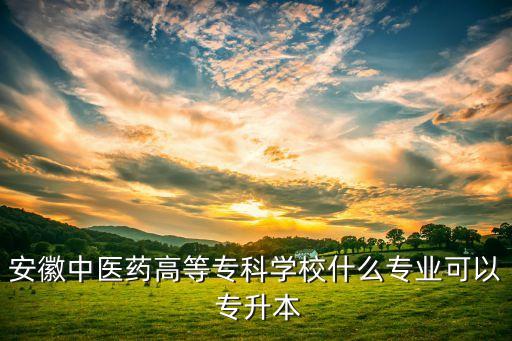 安徽中醫(yī)藥高等?？茖W(xué)校什么專業(yè)可以 專升本