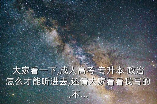 大家看一下,成人高考 專升本 政治怎么才能聽(tīng)進(jìn)去,還請(qǐng)大家看看我寫(xiě)的,不...
