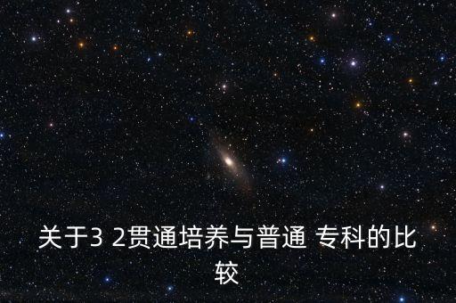關(guān)于3 2貫通培養(yǎng)與普通 專(zhuān)科的比較