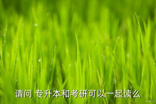 請(qǐng)問 專升本和考研可以一起讀么