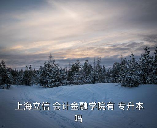  上海立信 會計金融學院有 專升本嗎