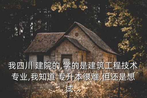 我四川 建院的,學的是建筑工程技術專業(yè),我知道 專升本很難,但還是想試...
