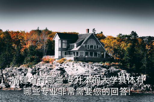  福建省有哪些 專升本的大學(xué)具體有哪些專業(yè)非常需要您的回答!