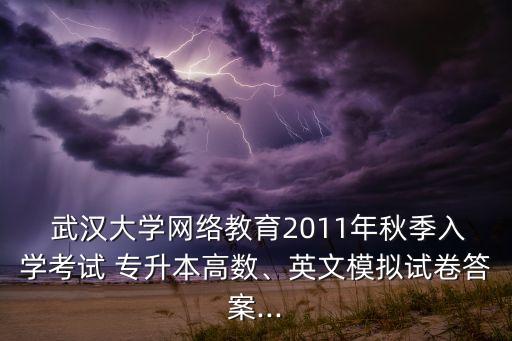  武漢大學網(wǎng)絡教育2011年秋季入學考試 專升本高數(shù)、英文模擬試卷答案...