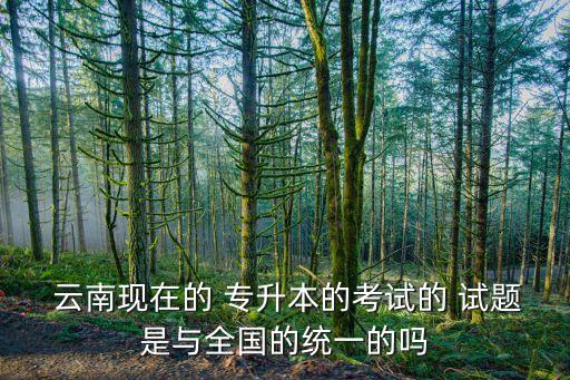  云南現(xiàn)在的 專升本的考試的 試題是與全國(guó)的統(tǒng)一的嗎