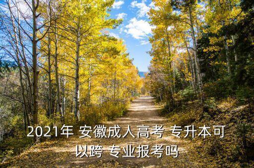 2021年 安徽成人高考 專升本可以跨 專業(yè)報(bào)考嗎