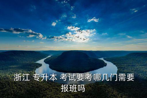  浙江 專升本 考試要考哪幾門需要報班嗎