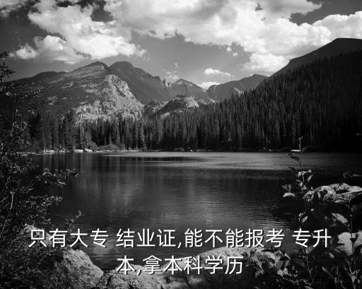 專(zhuān)升本后拿到結(jié)業(yè)證,只有結(jié)業(yè)證可以專(zhuān)升本嗎