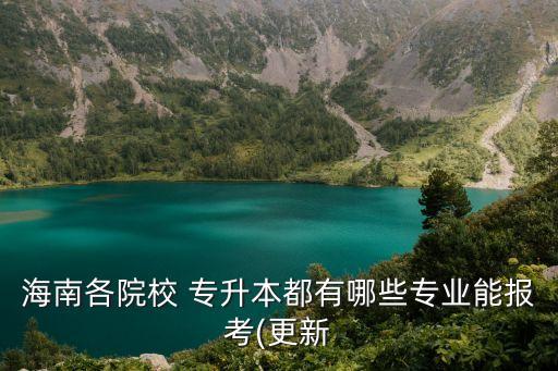 海南各院校 專(zhuān)升本都有哪些專(zhuān)業(yè)能報(bào)考(更新