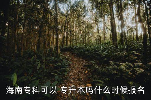 海南專(zhuān)科可以 專(zhuān)升本嗎什么時(shí)候報(bào)名