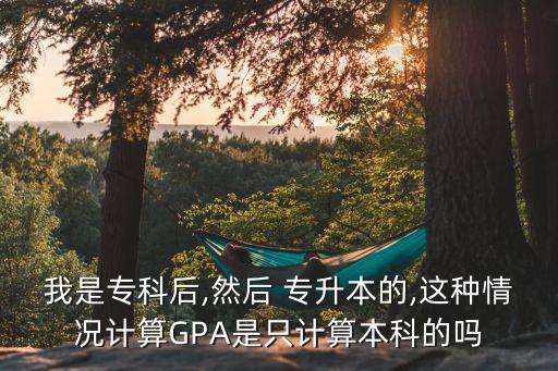 我是?？坪?然后 專升本的,這種情況計(jì)算GPA是只計(jì)算本科的嗎