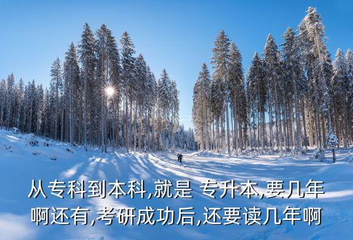 從專(zhuān)科到本科,就是 專(zhuān)升本,要幾年啊還有,考研成功后,還要讀幾年啊