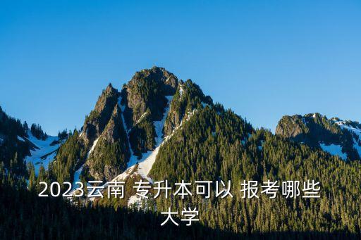 2023云南 專升本可以 報考哪些大學(xué)