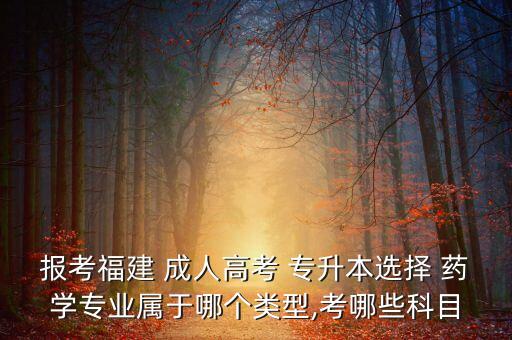 報考福建 成人高考 專升本選擇 藥學(xué)專業(yè)屬于哪個類型,考哪些科目
