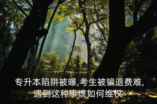  專升本陷阱被曝,考生被騙退費難,遇到這種事該如何維權(quán)