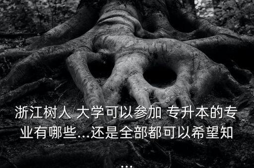 浙江樹人 大學可以參加 專升本的專業(yè)有哪些...還是全部都可以希望知...
