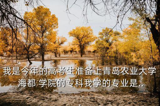 我是今年的高考生準備上青島農(nóng)業(yè)大學(xué) 海都 學(xué)院的?？莆覍W(xué)的專業(yè)是...