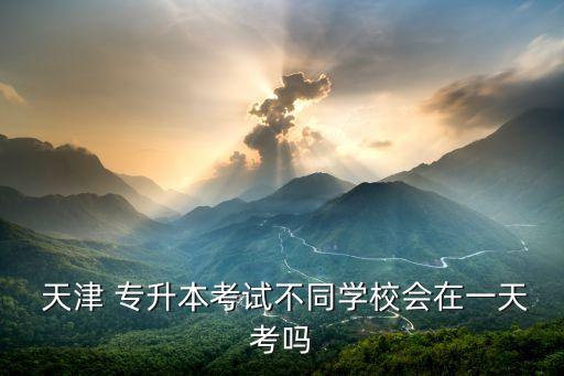  天津 專升本考試不同學(xué)校會在一天考嗎