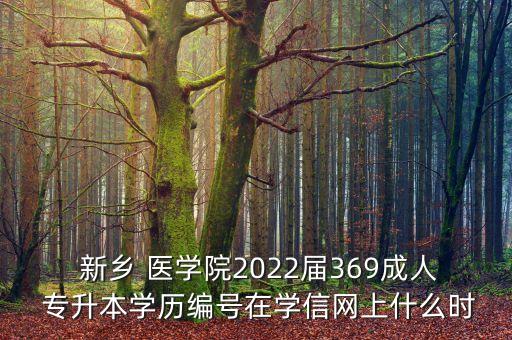  新鄉(xiāng) 醫(yī)學院2022屆369成人 專升本學歷編號在學信網(wǎng)上什么時