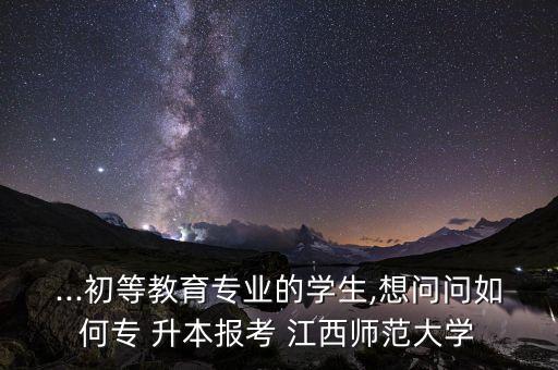 ...初等教育專(zhuān)業(yè)的學(xué)生,想問(wèn)問(wèn)如何專(zhuān) 升本報(bào)考 江西師范大學(xué)
