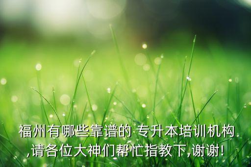  福州有哪些靠譜的 專升本培訓機構(gòu),請各位大神們幫忙指教下,謝謝!