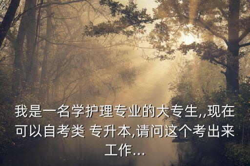 我是一名學(xué)護(hù)理專(zhuān)業(yè)的大專(zhuān)生,,現(xiàn)在可以自考類(lèi) 專(zhuān)升本,請(qǐng)問(wèn)這個(gè)考出來(lái)工作...
