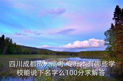  四川成都成人高考 專升本有哪些學(xué)校能說下名字么100分求解答