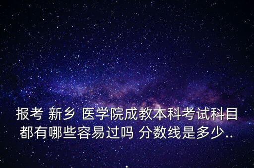 報(bào)考 新鄉(xiāng) 醫(yī)學(xué)院成教本科考試科目都有哪些容易過嗎 分?jǐn)?shù)線是多少...