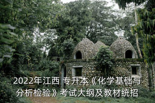 2022年江西 專升本《化學(xué)基礎(chǔ)與分析檢驗》考試大綱及教材統(tǒng)招