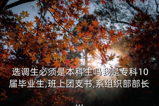  選調(diào)生必須是本科生嗎我是專科10屆畢業(yè)生,班上團(tuán)支書,系組織部部長(zhǎng)...